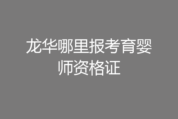 龙华哪里报考育婴师资格证