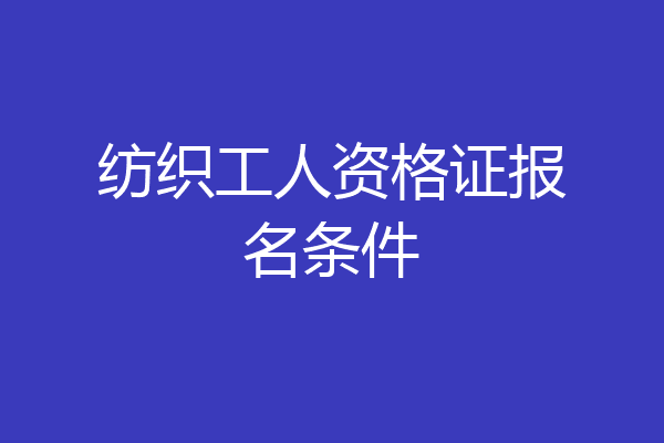 纺织工人资格证报名条件