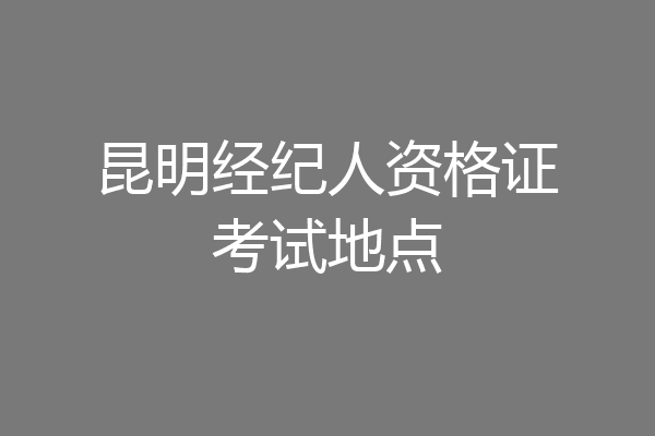 昆明经纪人资格证考试地点