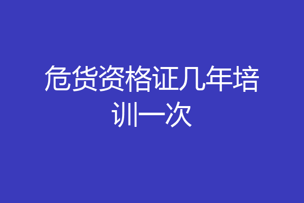 危货资格证几年培训一次