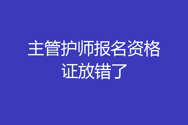 主管护师报名资格证放错了