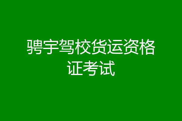 骋宇驾校货运资格证考试