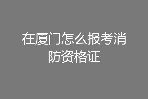 在厦门怎么报考消防资格证