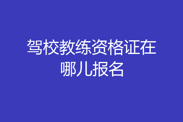 驾校教练资格证在哪儿报名