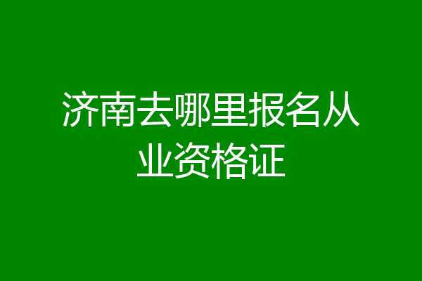 济南去哪里报名从业资格证