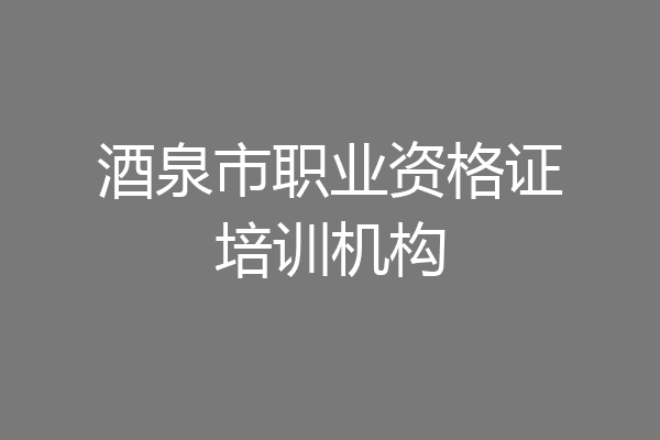 酒泉市职业资格证培训机构