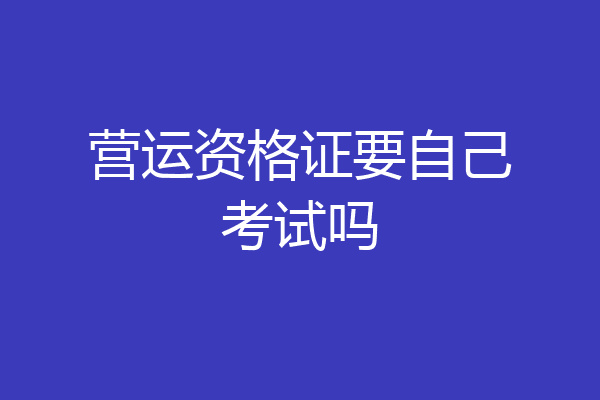 营运资格证要自己考试吗