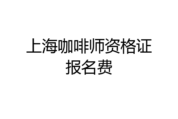 上海咖啡师资格证报名费