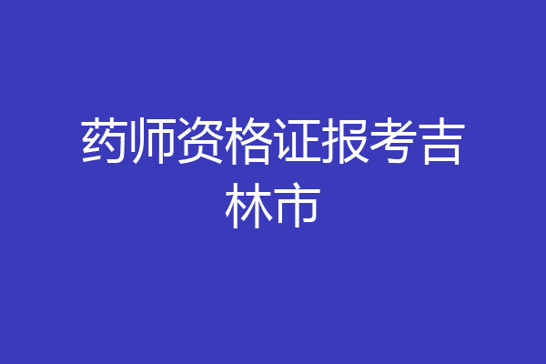 药师资格证报考吉林市
