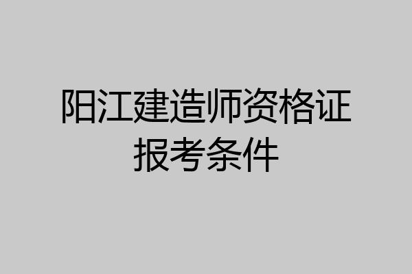 阳江建造师资格证报考条件