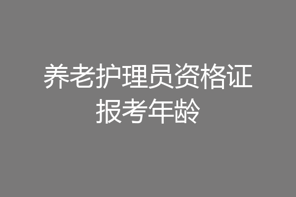 养老护理员资格证报考年龄