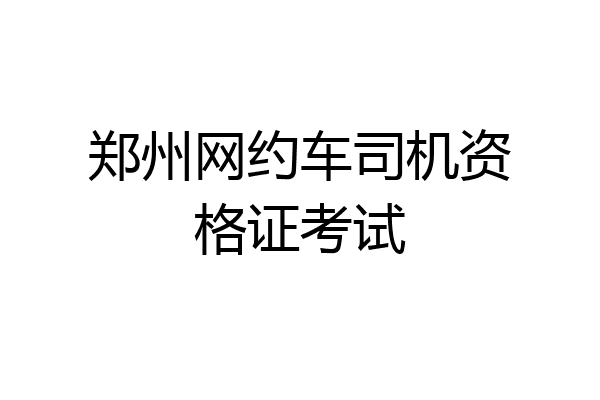 郑州网约车司机资格证考试