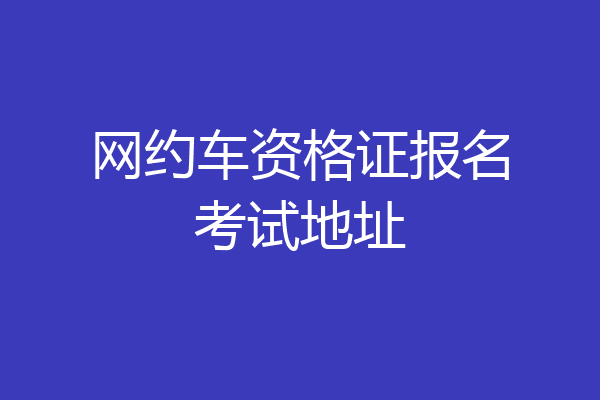 网约车资格证报名考试地址