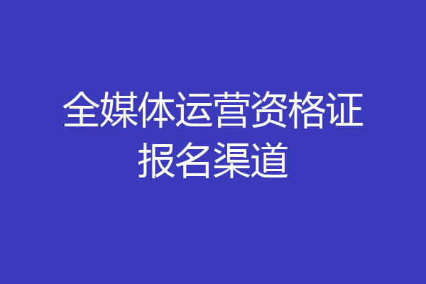 全媒体运营资格证报名渠道