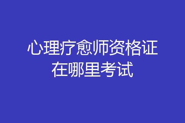 心理疗愈师资格证在哪里考试