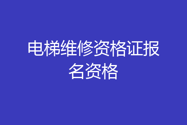 电梯维修资格证报名资格