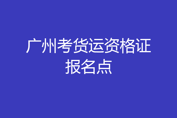 广州考货运资格证报名点