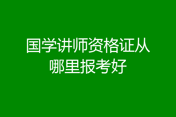 国学讲师资格证从哪里报考好