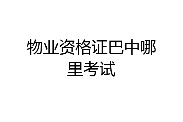 物业资格证巴中哪里考试