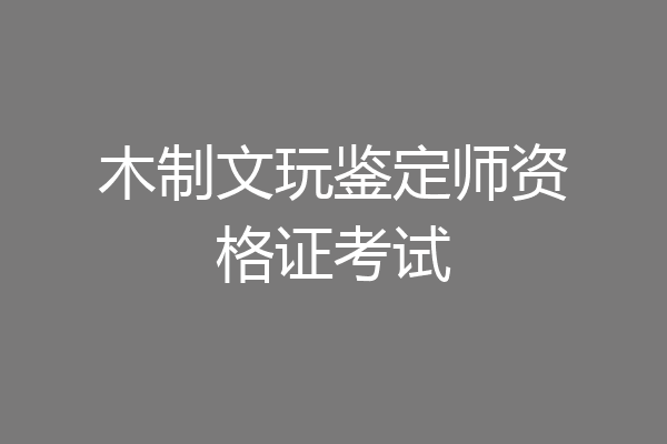 木制文玩鉴定师资格证考试