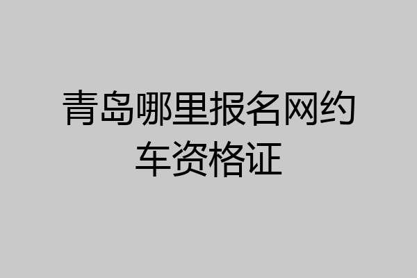 青岛哪里报名网约车资格证