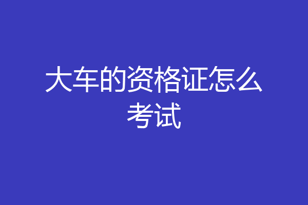 大车的资格证怎么考试