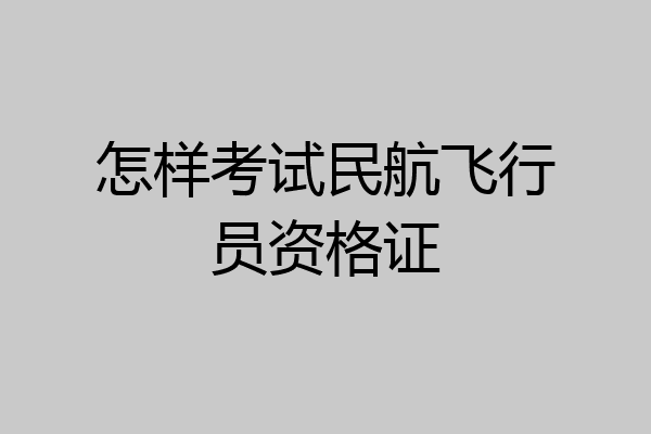 怎样考试民航飞行员资格证