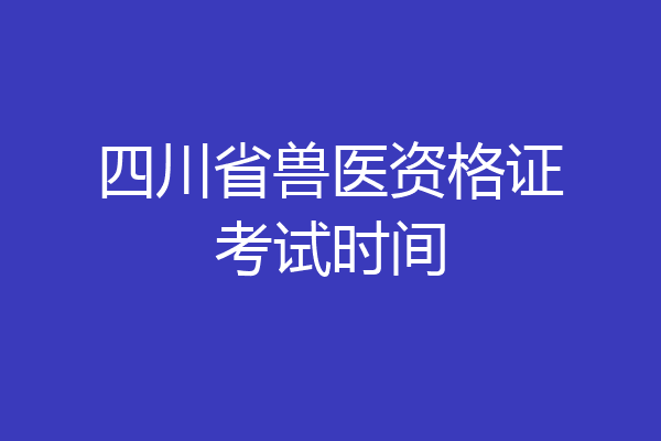 四川省兽医资格证考试时间