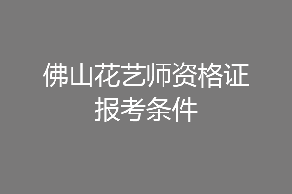 佛山花艺师资格证报考条件