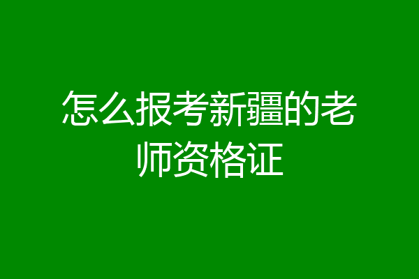 怎么报考新疆的老师资格证