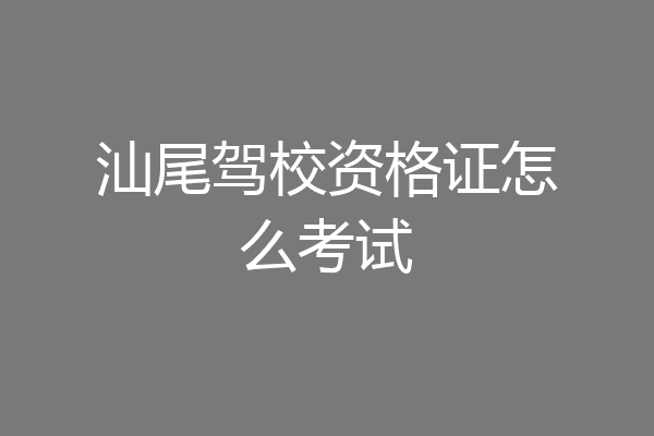 汕尾驾校资格证怎么考试