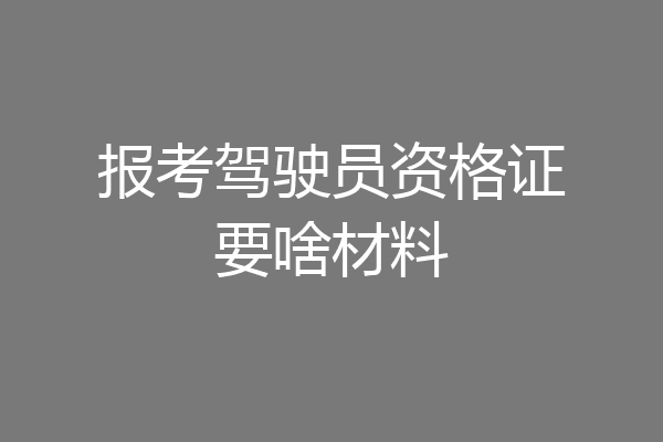 报考驾驶员资格证要啥材料