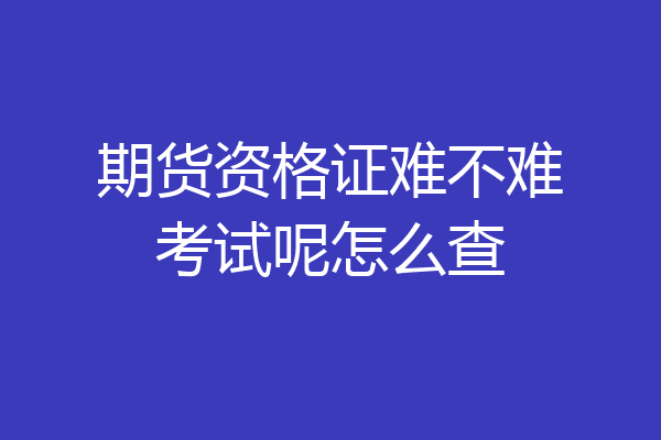 期货资格证难不难考试呢怎么查
