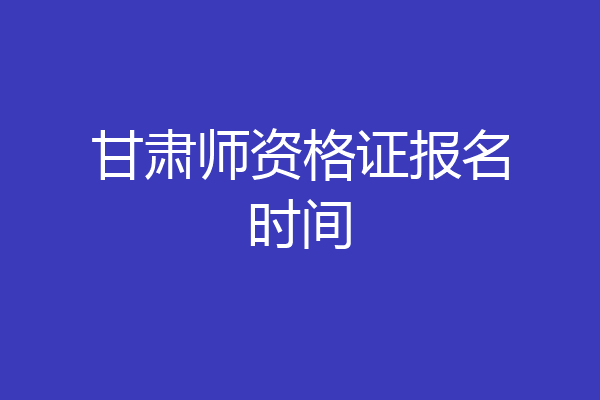 甘肃师资格证报名时间