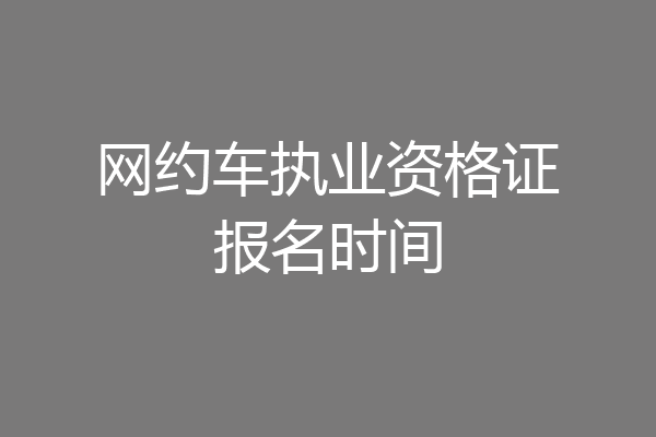 网约车执业资格证报名时间
