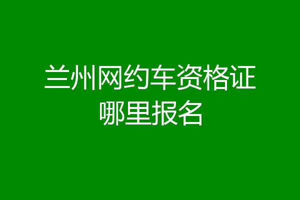 兰州网约车资格证哪里报名