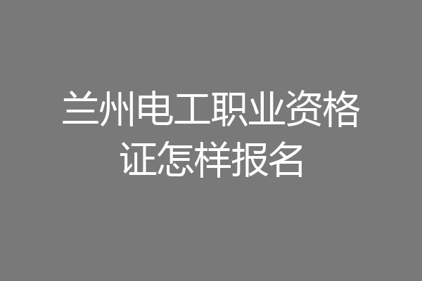 兰州电工职业资格证怎样报名