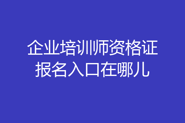 企业培训师资格证报名入口在哪儿