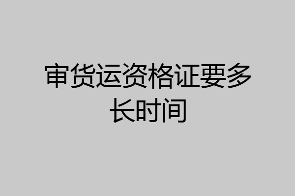审货运资格证要多长时间