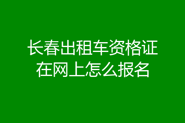 长春出租车资格证在网上怎么报名