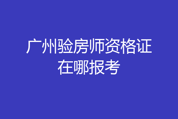 广州验房师资格证在哪报考