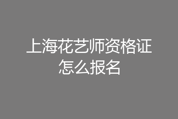 上海花艺师资格证怎么报名