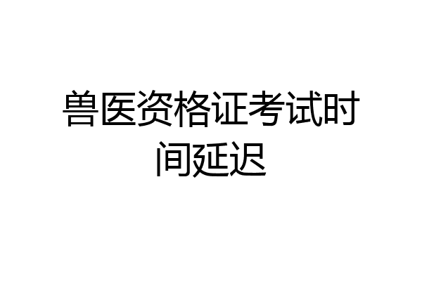 兽医资格证考试时间延迟