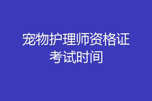 宠物护理师资格证考试时间