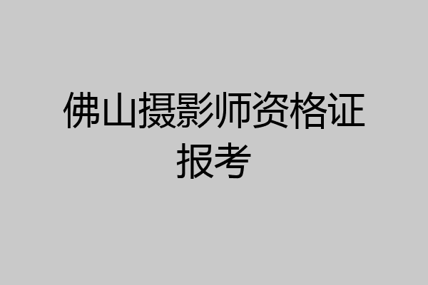 佛山摄影师资格证报考