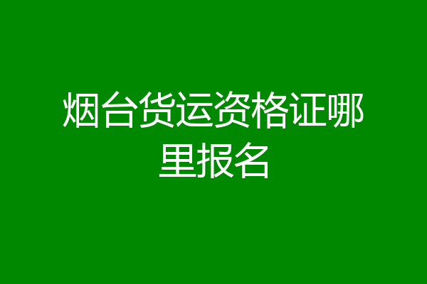 烟台货运资格证哪里报名