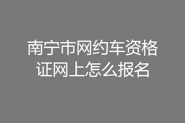 南宁市网约车资格证网上怎么报名
