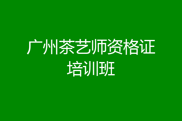 广州茶艺师资格证培训班