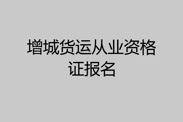 增城货运从业资格证报名