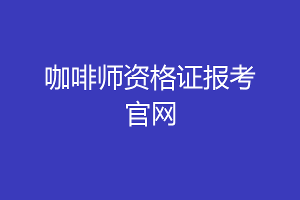 咖啡师资格证报考官网
